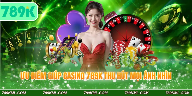 Ưu điểm giúp casino 789K thu hút mọi ánh nhìn